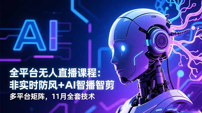 全平台无人直播课程:非实时防风+AI智播智剪+多平台矩阵,11月全套技术-禾风丰