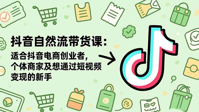 抖音自然流带货课:适合抖音电商创业者,个体商家及想通过短视频变现的新手-禾风丰