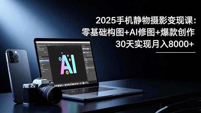 2025手机 静物摄影变现课:零基础构图+AI修图+爆款创作,30天实现月入8...-禾风丰